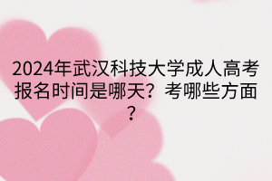 2024年武漢科技大學(xué)成人高考報(bào)名時(shí)間是哪天？考哪些方面？