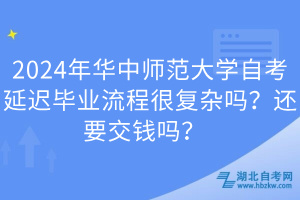 2024年華中師范大學(xué)自考延遲畢業(yè)流程很復(fù)雜嗎？還要交錢嗎？