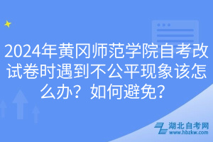 2024年黃岡師范學(xué)院自考改試卷時遇到不公平現(xiàn)象該怎么辦？如何避免？