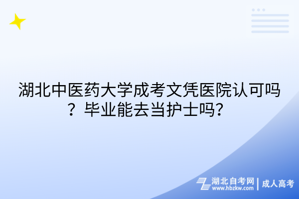 湖北中醫(yī)藥大學成考文憑醫(yī)院認可嗎？畢業(yè)能去當護士嗎？