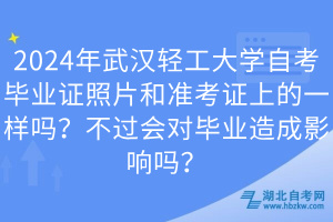 2024年武漢輕工大學(xué)自考畢業(yè)證照片和準(zhǔn)考證上的一樣嗎？不過(guò)會(huì)對(duì)畢業(yè)造成影響嗎？