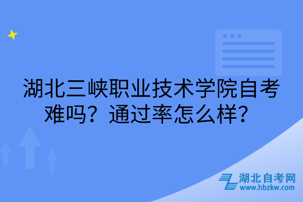 湖北三峽職業(yè)技術(shù)學(xué)院自考難嗎？通過(guò)率怎么樣？