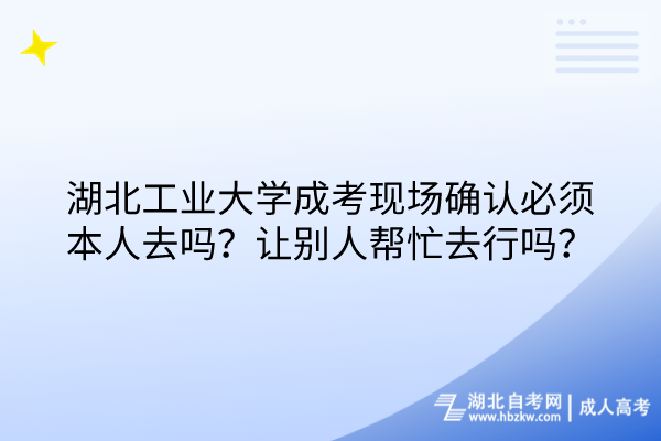 湖北工業(yè)大學(xué)成考現(xiàn)場確認必須本人去嗎？讓別人幫忙去行嗎？