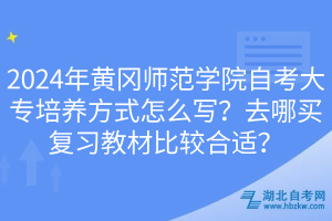 2024年黃岡師范學院自考大專培養(yǎng)方式怎么寫？去哪買復習教材比較合適？