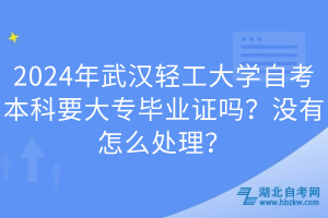 2024年武漢輕工大學(xué)自考本科要大專畢業(yè)證嗎？沒有怎么處理？