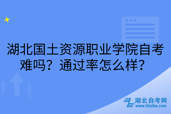 湖北國土資源職業(yè)學院自考難嗎？通過率怎么樣？