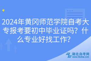 2024年黃岡師范學院自考大專報考要初中畢業(yè)證嗎？什么專業(yè)好找工作？
