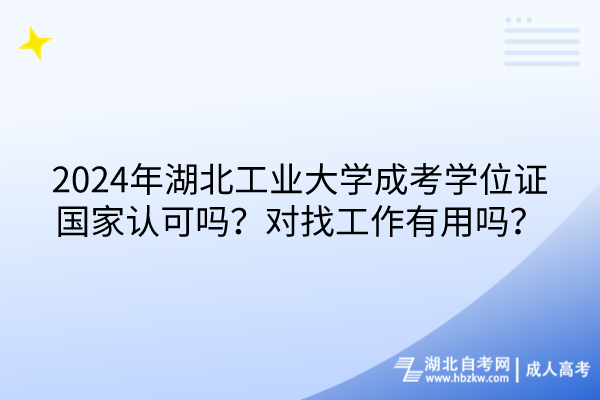 2024年湖北工業(yè)大學成考學位證國家認可嗎？對找工作有用嗎？