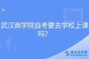 武漢商學(xué)院自考要去學(xué)校上課嗎？