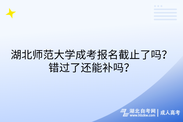 湖北師范大學(xué)成考報(bào)名截止了嗎？錯(cuò)過了還能補(bǔ)嗎？