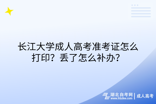 長江大學(xué)成人高考準(zhǔn)考證怎么打??？丟了怎么補辦？