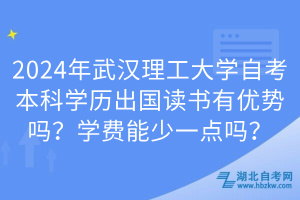 2024年武漢理工大學(xué)自考本科學(xué)歷出國讀書有優(yōu)勢嗎？學(xué)費(fèi)能少一點(diǎn)嗎？