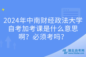 2024年中南財經(jīng)政法大學(xué)自考加考課是什么意思??？必須考嗎？
