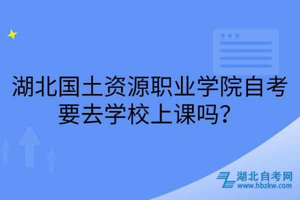 湖北國(guó)土資源職業(yè)學(xué)院自考要去學(xué)校上課嗎？