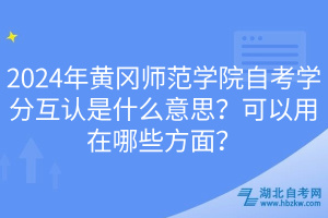 2024年黃岡師范學(xué)院自考學(xué)分互認(rèn)是什么意思？可以用在哪些方面？