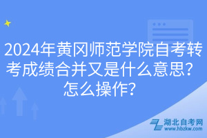 2024年黃岡師范學院自考轉(zhuǎn)考成績合并又是什么意思？怎么操作？