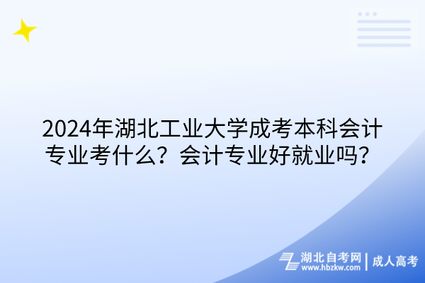 2024年湖北工業(yè)大學(xué)成考本科會(huì)計(jì)專業(yè)考什么？會(huì)計(jì)專業(yè)好就業(yè)嗎？