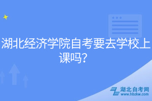湖北經(jīng)濟(jì)學(xué)院自考要去學(xué)校上課嗎？