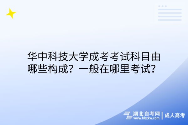 華中科技大學(xué)成考考試科目由哪些構(gòu)成？一般在哪里考試？