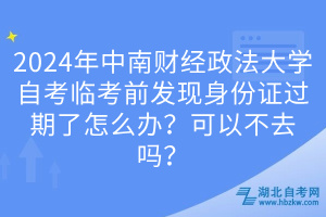 2024年中南財經(jīng)政法大學(xué)自考臨考前發(fā)現(xiàn)身份證過期了怎么辦？可以不去嗎？