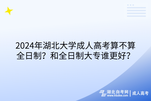 2024年湖北大學(xué)成人高考算不算全日制？和全日制大專誰(shuí)更好？