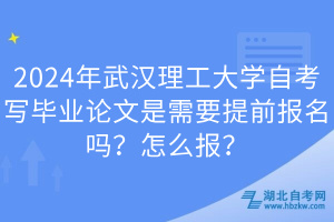 2024年武漢理工大學(xué)自考寫畢業(yè)論文是需要提前報(bào)名嗎？怎么報(bào)？