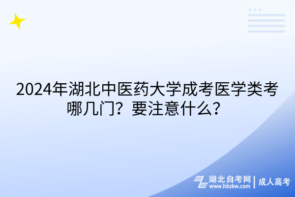 2024年湖北中醫(yī)藥大學成考醫(yī)學類考哪幾門？要注意什么？
