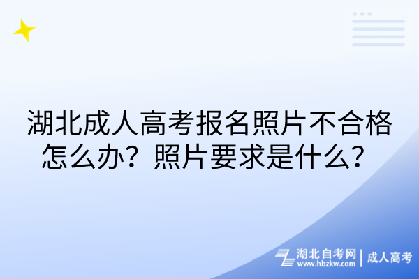 湖北成人高考報名照片不合格怎么辦？照片要求是什么？
