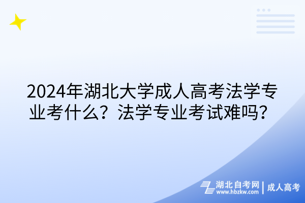2024年湖北大學(xué)成人高考法學(xué)專業(yè)考什么？法學(xué)專業(yè)考試難嗎？
