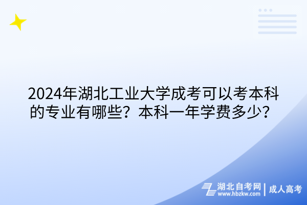 2024年湖北工業(yè)大學(xué)成考可以考本科的專業(yè)有哪些？本科一年學(xué)費多少？