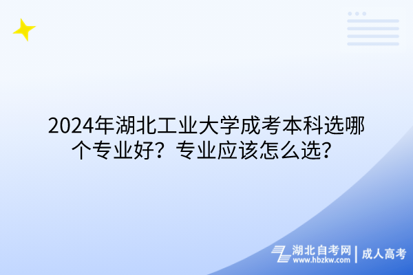 2024年湖北工業(yè)大學(xué)成考本科選哪個(gè)專業(yè)好？專業(yè)應(yīng)該怎么選？