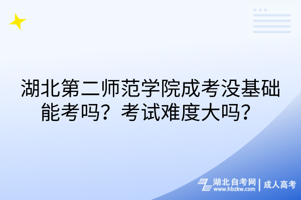 湖北第二師范學(xué)院成考沒(méi)基礎(chǔ)能考嗎？考試難度大嗎？