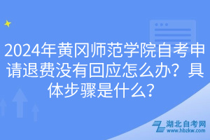 2024年黃岡師范學(xué)院自考申請退費(fèi)沒有回應(yīng)怎么辦？具體步驟是什么？