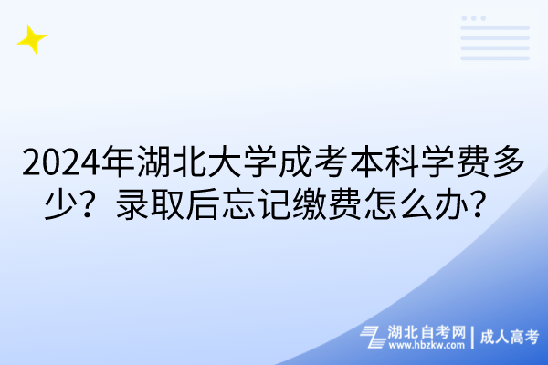 2024年湖北大學(xué)成考本科學(xué)費(fèi)多少？錄取后忘記繳費(fèi)怎么辦？