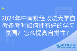 2024年中南財(cái)經(jīng)政法大學(xué)自考備考時(shí)如何擁有好的學(xué)習(xí)氛圍？怎么提高自覺性？