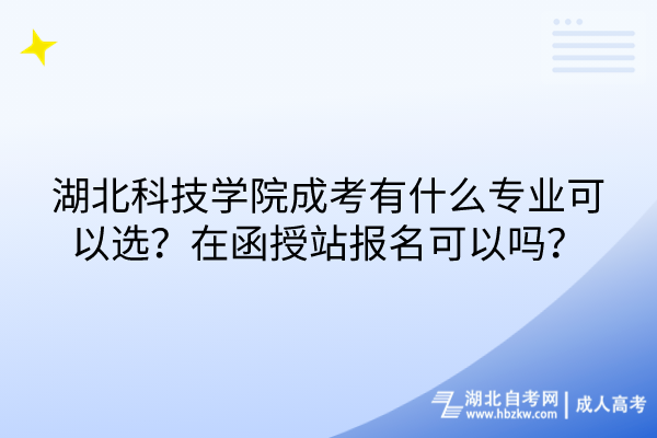 湖北科技學院成考有什么專業(yè)可以選？在函授站報名可以嗎？