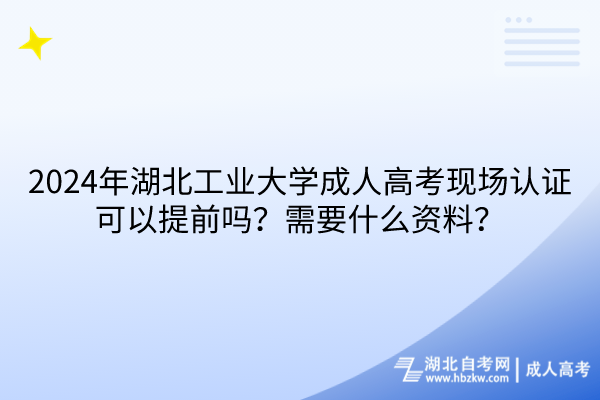 2024年湖北工業(yè)大學成人高考現(xiàn)場認證可以提前嗎？需要什么資料？