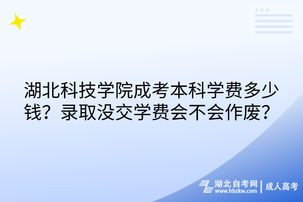 湖北科技學(xué)院成考本科學(xué)費多少錢？錄取沒交學(xué)費會不會作廢？
