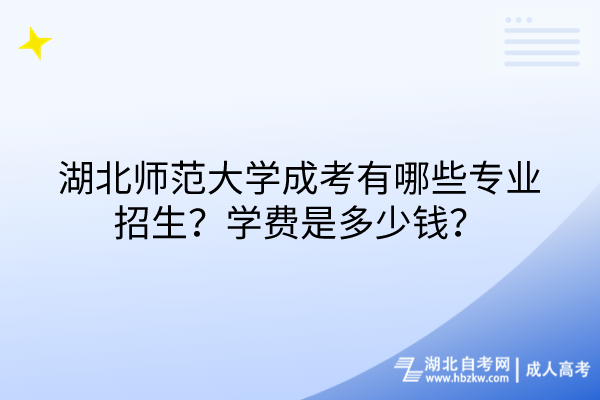 湖北師范大學成考有哪些專業(yè)招生？學費是多少錢？