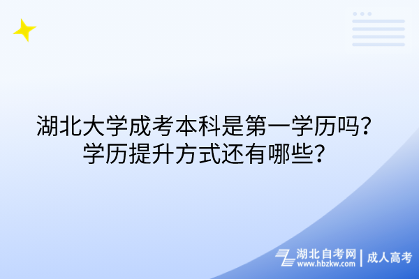湖北大學(xué)成考本科是第一學(xué)歷嗎？學(xué)歷提升方式還有哪些？