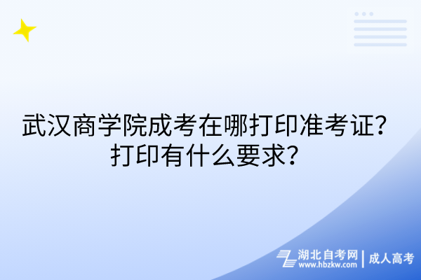 武漢商學(xué)院成考在哪打印準(zhǔn)考證？打印有什么要求？