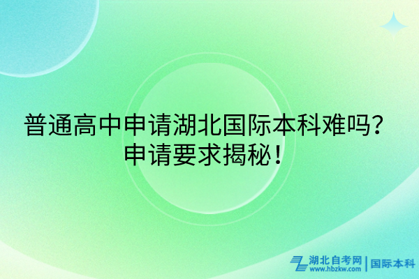 普通高中申請(qǐng)湖北國(guó)際本科難嗎？申請(qǐng)要求揭秘！