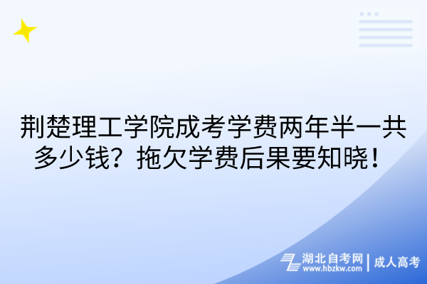 荊楚理工學院成考學費兩年半一共多少錢？拖欠學費后果要知曉！