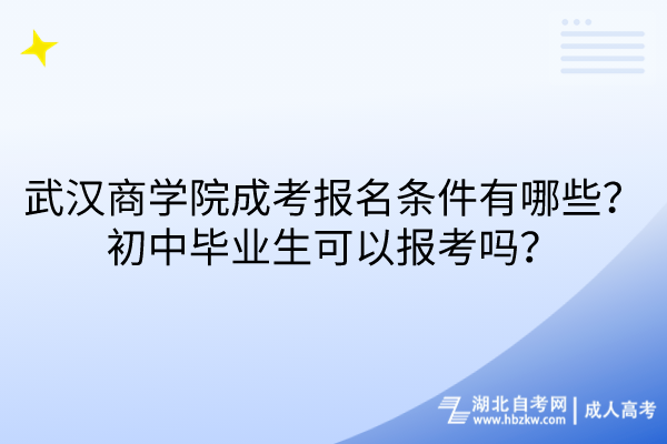 武漢商學院成考報名條件有哪些？初中畢業(yè)生可以報考嗎？