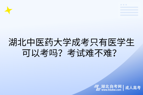 湖北中醫(yī)藥大學(xué)成考只有醫(yī)學(xué)生可以考嗎？考試難不難？
