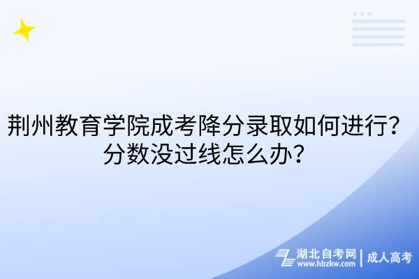 荊州教育學(xué)院成考降分錄取如何進(jìn)行？分?jǐn)?shù)沒過線怎么辦？