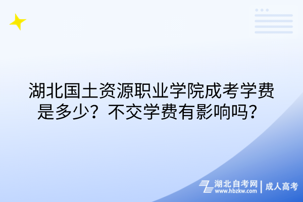 湖北國土資源職業(yè)學(xué)院成考學(xué)費是多少？不交學(xué)費有影響嗎？