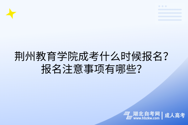荊州教育學(xué)院成考什么時候報名？報名注意事項有哪些？