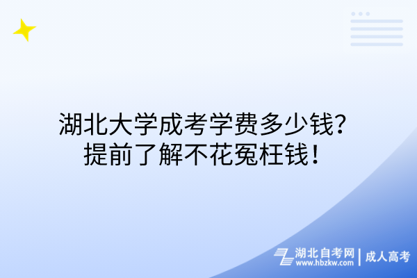 湖北大學(xué)成考學(xué)費(fèi)多少錢(qián)？提前了解不花冤枉錢(qián)！