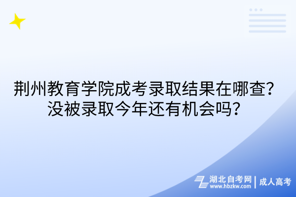 荊州教育學院成考錄取結果在哪查？沒被錄取今年還有機會嗎？